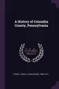 A History of Columbia County, Pennsylvania - John G. 1825-1913 Freeze