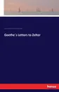 Goethe.s Letters to Zelter - Johann Wolfgang von Goethe, Karl Friedrich Zelter, Arthur Duke Coleridge