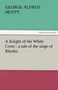 A Knight of the White Cross. A Tale of the Siege of Rhodes - G. A. Henty