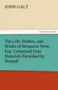 The Life, Studies, and Works of Benjamin West, Esq. Composed from Materials Furnished by Himself - John Galt