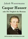 Caspar Hauser oder Die Tragheit des Herzens - Jakob Wassermann