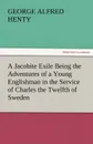 A Jacobite Exile Being the Adventures of a Young Englishman in the Service of Charles the Twelfth of Sweden - G. A. Henty