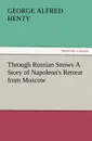 Through Russian Snows a Story of Napoleon.s Retreat from Moscow - G. A. Henty