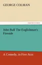 John Bull the Englishman.s Fireside. A Comedy, in Five Acts - George Colman