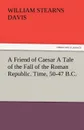 A Friend of Caesar a Tale of the Fall of the Roman Republic. Time, 50-47 B.C. - William Stearns Davis