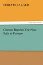 Chester Rand or the New Path to Fortune - Horatio Jr. Alger