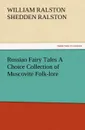 Russian Fairy Tales a Choice Collection of Muscovite Folk-Lore - W. R. S. Ralston, William Ralston Shedden Ralston