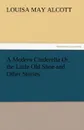A Modern Cinderella Or, the Little Old Shoe and Other Stories - Louisa May Alcott
