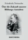 Uber die Zukunft unserer Bildungs-Anstalten - Friedrich Nietzsche