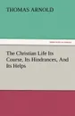 The Christian Life Its Course, Its Hindrances, and Its Helps - Thomas Arnold