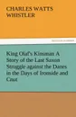 King Olaf.s Kinsman A Story of the Last Saxon Struggle against the Danes in the Days of Ironside and Cnut - Charles W. (Charles Watts) Whistler