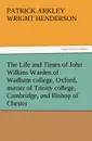 The Life and Times of John Wilkins Warden of Wadham College, Oxford, Master of Trinity College, Cambridge, and Bishop of Chester - P. A. Wright Henderson