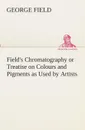 Field.s Chromatography or Treatise on Colours and Pigments as Used by Artists - George Field