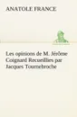 Les opinions de M. Jerome Coignard Recueillies par Jacques Tournebroche - Anatole France
