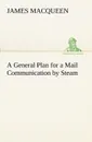 A General Plan for a Mail Communication by Steam, Between Great Britain and the Eastern and Western Parts of the World - James MacQueen