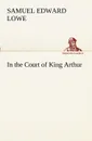 In the Court of King Arthur - Samuel E. (Samuel Edward) Lowe