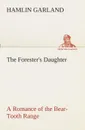 The Forester.s Daughter A Romance of the Bear-Tooth Range - Hamlin Garland