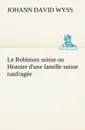Le Robinson suisse ou Histoire d.une famille suisse naufragee - Johann David Wyss