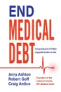 End Medical Debt. Curing America.s .1 Trillion Unpayable Healthcare Debt - Ashton Jerry, Goff Robert, Antico Craig