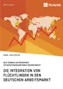 Die Integration von Fluchtlingen in den deutschen Arbeitsmarkt. Wie konnen Unternehmen Integrationsbarrieren uberwinden. - Daniel Lukas Müller