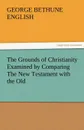 The Grounds of Christianity Examined by Comparing the New Testament with the Old - George Bethune English