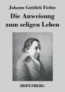 Die Anweisung zum seligen Leben - Johann Gottlieb Fichte