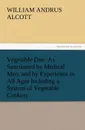Vegetable Diet. As Sanctioned by Medical Men, and by Experience in All Ages Including a System of Vegetable Cookery - William A. Alcott