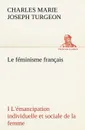 Le feminisme francais I L.emancipation individuelle et sociale de la femme - Charles Marie Joseph Turgeon