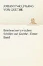 Briefwechsel Zwischen Schiller Und Goethe - Erster Band - Johann Wolfgang von Goethe, Johann Wolfgang Von Goethe