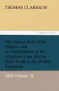 The History of the Rise, Progress and Accomplishment of the Abolition of the African Slave Trade by the British Parliament - Thomas Clarkson