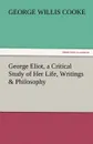 George Eliot, a Critical Study of Her Life, Writings . Philosophy - George Willis Cooke