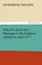 Why We Are at War. Messages to the Congress January to April 1917 - Woodrow Wilson