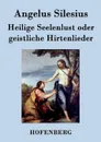 Heilige Seelenlust oder geistliche Hirtenlieder - Angelus Silesius