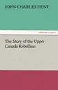 The Story of the Upper Canada Rebellion - John Charles Dent