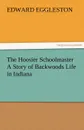 The Hoosier Schoolmaster a Story of Backwoods Life in Indiana - Edward Eggleston