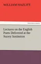 Lectures on the English Poets Delivered at the Surrey Institution - William Hazlitt