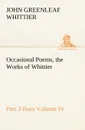Occasional Poems Part 3 from Volume IV., the Works of Whittier. Personal Poems - John Greenleaf Whittier