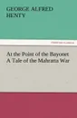 At the Point of the Bayonet a Tale of the Mahratta War - G. A. Henty