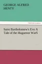 Saint Bartholomew.s Eve a Tale of the Huguenot Wars - G. A. Henty
