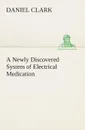 A Newly Discovered System of Electrical Medication - Daniel Clark