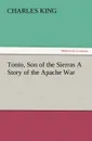 Tonio, Son of the Sierras a Story of the Apache War - Charles King