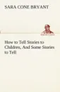 How to Tell Stories to Children, And Some Stories to Tell - Sara Cone Bryant