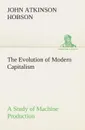 The Evolution of Modern Capitalism A Study of Machine Production - J. A. (John Atkinson) Hobson