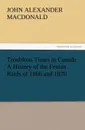 Troublous Times in Canada A History of the Fenian Raids of 1866 and 1870 - John A. (John Alexander) MacDonald