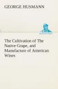 The Cultivation of The Native Grape, and Manufacture of American Wines - George Husmann