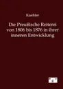 Die Preussische Reiterei von 1806 bis 1876 in ihrer inneren Entwicklung - Kaehler