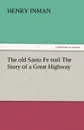 The Old Santa Fe Trail the Story of a Great Highway - Henry Inman