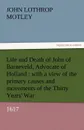 Life and Death of John of Barneveld, Advocate of Holland. With a View of the Primary Causes and Movements of the Thirty Years. War, 1617 - John Lothrop Motley