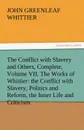 The Conflict with Slavery and Others, Complete, Volume VII, the Works of Whittier. The Conflict with Slavery, Politics and Reform, the Inner Life and - John Greenleaf Whittier