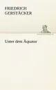 Unter Dem Aquator - Friedrich Gerst Cker, Friedrich Gerstacker
